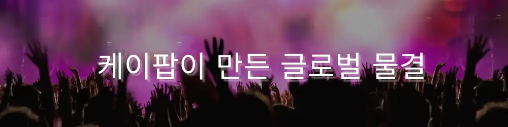 콘서트 현장에서 관객들이 손을 들고 환호하는 모습 위에 ‘케이팝이 만든 글로벌 물결’이라는 문구가 쓰여 있음.